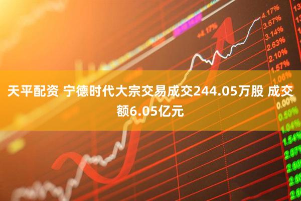 天平配资 宁德时代大宗交易成交244.05万股 成交额6.05亿元