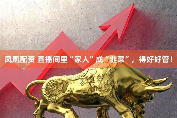 凤凰配资 直播间里“家人”成“韭菜”，得好好管！