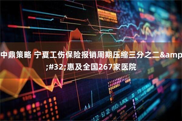 中鼎策略 宁夏工伤保险报销周期压缩三分之二&#32;惠及全国267家医院