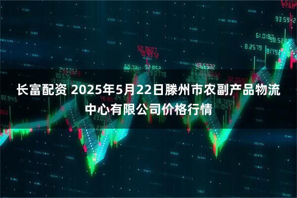 长富配资 2025年5月22日滕州市农副产品物流中心有限公司价格行情