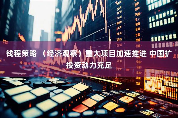 钱程策略 （经济观察）重大项目加速推进 中国扩投资动力充足
