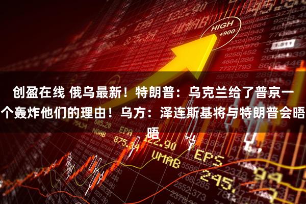 创盈在线 俄乌最新！特朗普：乌克兰给了普京一个轰炸他们的理由！乌方：泽连斯基将与特朗普会晤