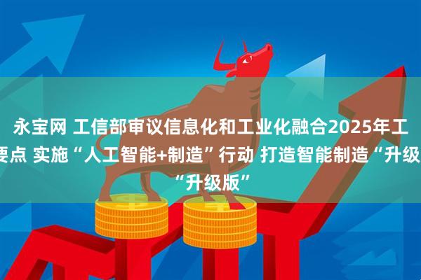永宝网 工信部审议信息化和工业化融合2025年工作要点 实施“人工智能+制造”行动 打造智能制造“升级版”