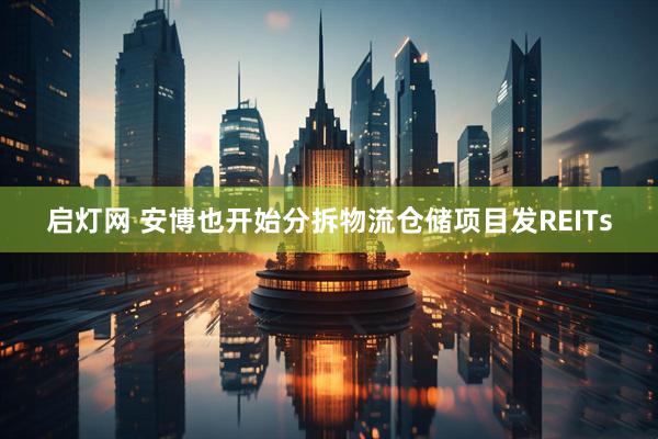 启灯网 安博也开始分拆物流仓储项目发REITs