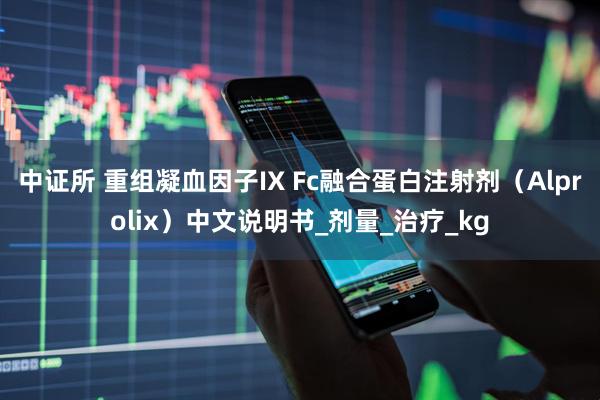中证所 重组凝血因子IX Fc融合蛋白注射剂（Alprolix）中文说明书_剂量_治疗_kg