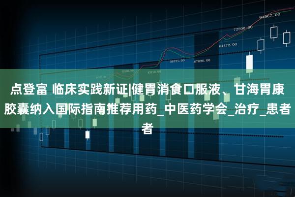 点登富 临床实践新证|健胃消食口服液、甘海胃康胶囊纳入国际指南推荐用药_中医药学会_治疗_患者