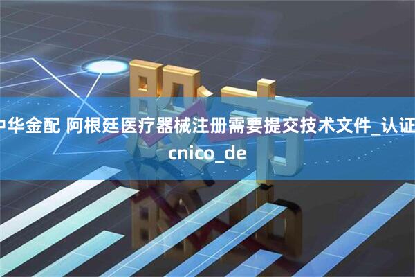 中华金配 阿根廷医疗器械注册需要提交技术文件_认证_cnico_de