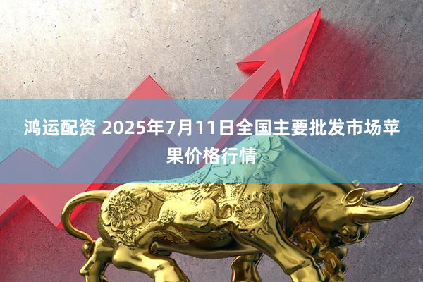 鸿运配资 2025年7月11日全国主要批发市场苹果价格行情