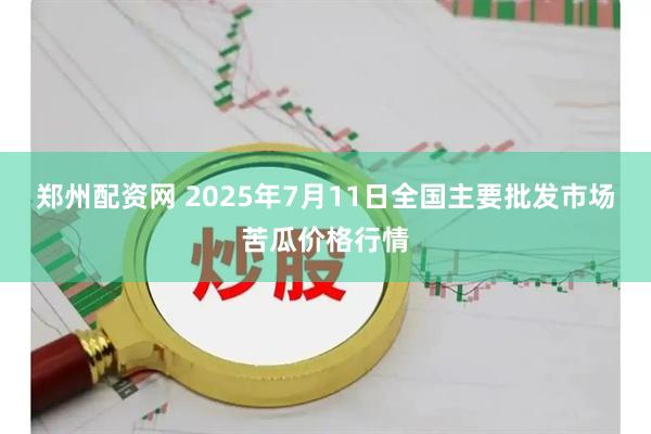 郑州配资网 2025年7月11日全国主要批发市场苦瓜价格行情