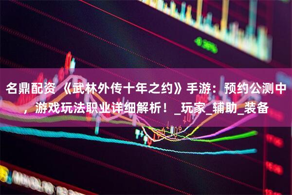 名鼎配资 《武林外传十年之约》手游：预约公测中，游戏玩法职业详细解析！_玩家_辅助_装备