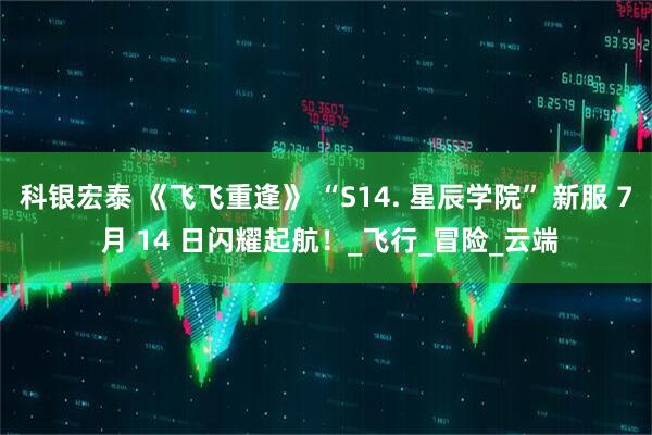 科银宏泰 《飞飞重逢》 “S14. 星辰学院” 新服 7 月 14 日闪耀起航！_飞行_冒险_云端