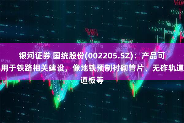 银河证券 国统股份(002205.SZ)：产品可以应用于铁路相关建设，像地铁预制衬砌管片、无砟轨道板等