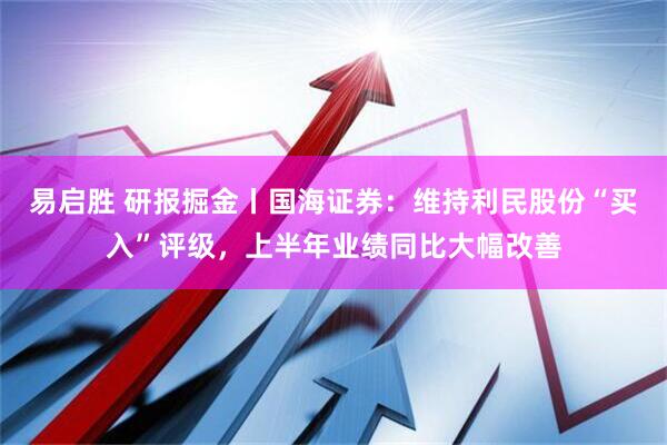 易启胜 研报掘金丨国海证券：维持利民股份“买入”评级，上半年业绩同比大幅改善