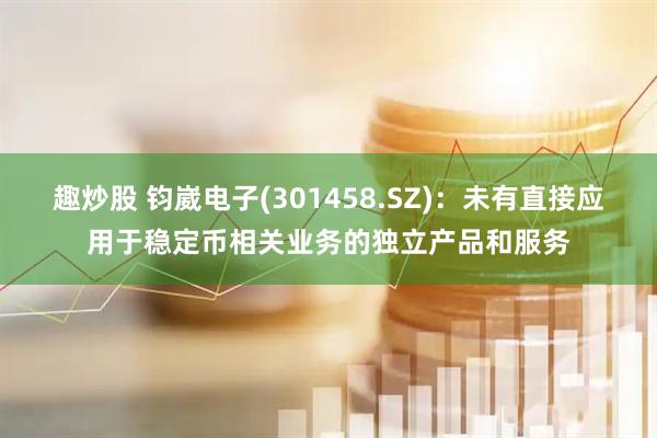 趣炒股 钧崴电子(301458.SZ)：未有直接应用于稳定币相关业务的独立产品和服务