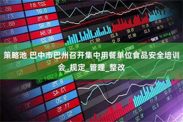 策略池 巴中市巴州召开集中用餐单位食品安全培训会_规定_管理_整改