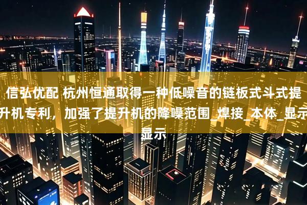 信弘优配 杭州恒通取得一种低噪音的链板式斗式提升机专利，加强了提升机的降噪范围_焊接_本体_显示