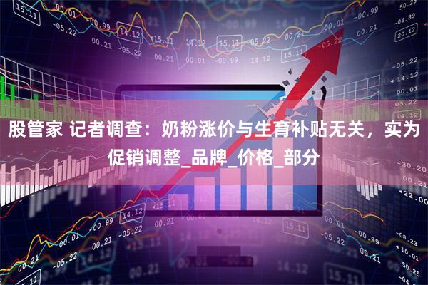 股管家 记者调查：奶粉涨价与生育补贴无关，实为促销调整_品牌_价格_部分