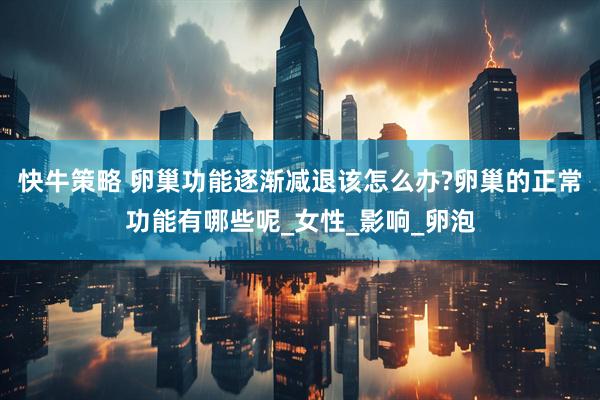 快牛策略 卵巢功能逐渐减退该怎么办?卵巢的正常功能有哪些呢_女性_影响_卵泡