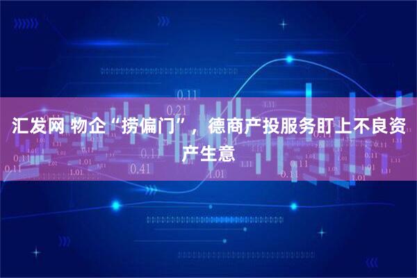汇发网 物企“捞偏门”，德商产投服务盯上不良资产生意