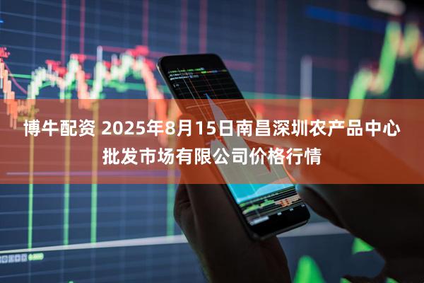 博牛配资 2025年8月15日南昌深圳农产品中心批发市场有限公司价格行情