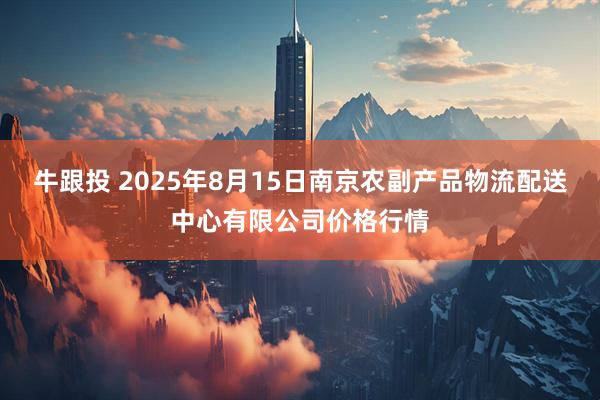 牛跟投 2025年8月15日南京农副产品物流配送中心有限公司价格行情
