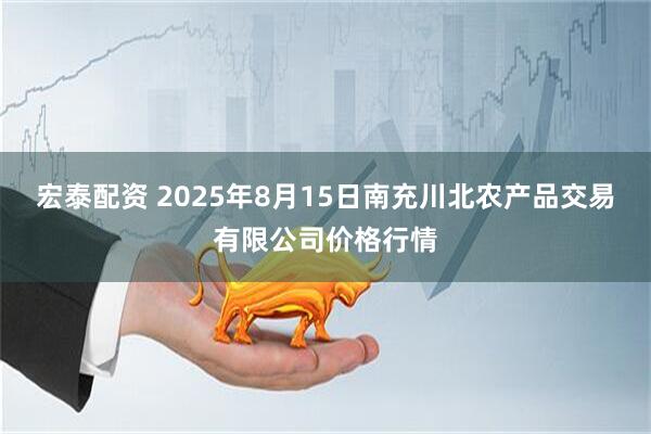 宏泰配资 2025年8月15日南充川北农产品交易有限公司价格行情