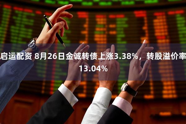 启运配资 8月26日金诚转债上涨3.38%，转股溢价率13.04%