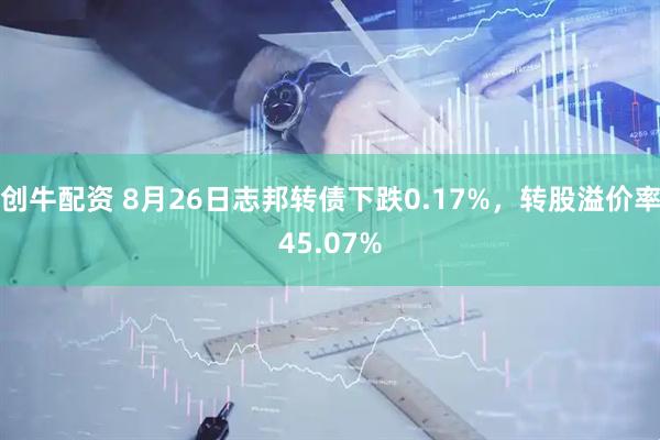 创牛配资 8月26日志邦转债下跌0.17%，转股溢价率45.07%