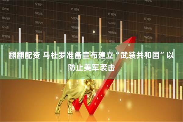翻翻配资 马杜罗准备宣布建立“武装共和国”以防止美军袭击