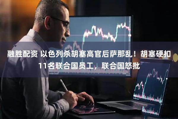 融胜配资 以色列杀胡塞高官后萨那乱！胡塞硬扣11名联合国员工，联合国怒批