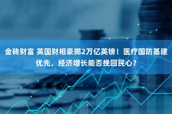 金砖财富 英国财相豪掷2万亿英镑！医疗国防基建优先，经济增长能否挽回民心？
