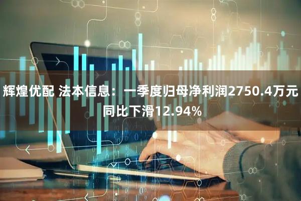 辉煌优配 法本信息：一季度归母净利润2750.4万元 同比下滑12.94%