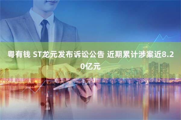 粤有钱 ST龙元发布诉讼公告 近期累计涉案近8.20亿元