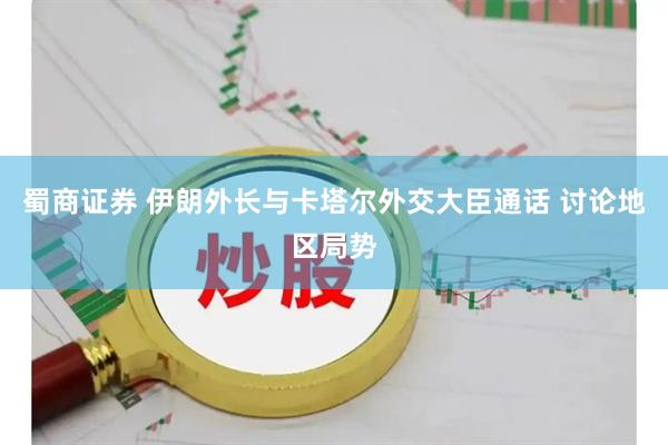 蜀商证券 伊朗外长与卡塔尔外交大臣通话 讨论地区局势